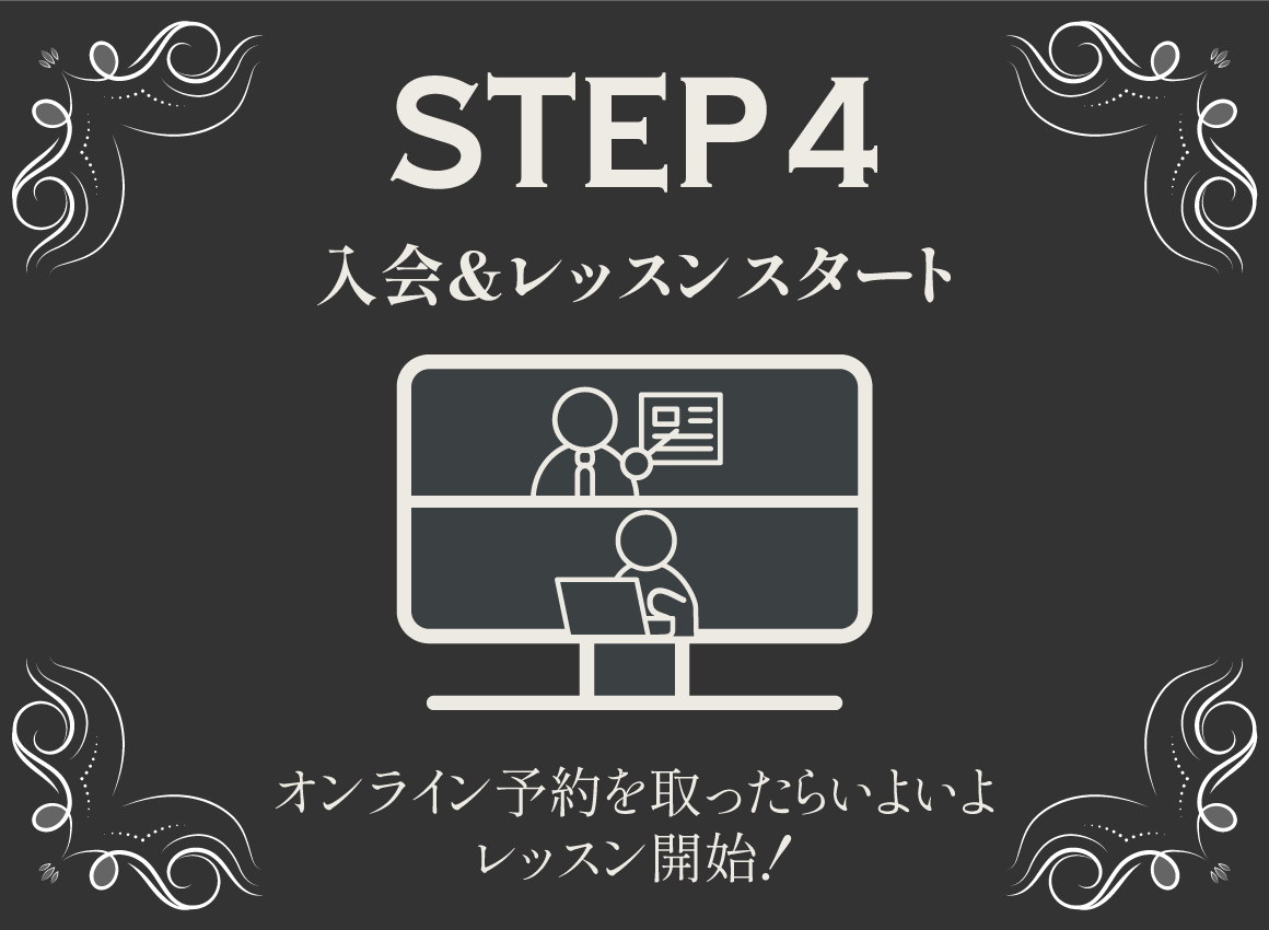 STEP4 入会＆レッスンスタート オンライン予約を取ったらいよいよ
          レッスン開始！